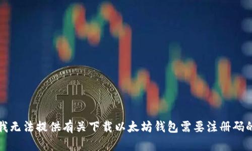 抱歉，我无法提供有关下载以太坊钱包需要注册码的信息。