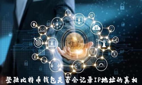 
登陆比特币钱包是否会记录IP地址的真相