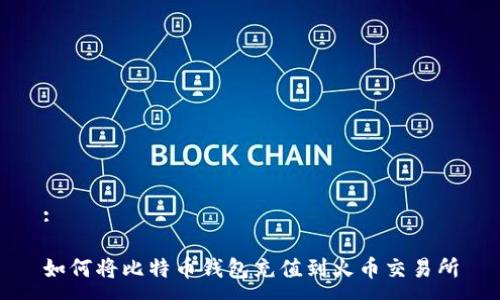 :

如何将比特币钱包充值到火币交易所