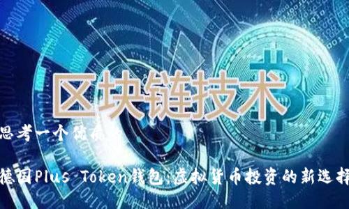 思考一个优质的

德国Plus Token钱包：虚拟货币投资的新选择