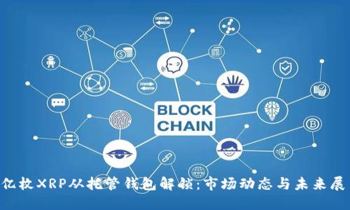 4亿枚XRP从托管钱包解锁：市场动态与未来展望