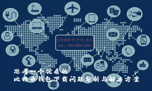 思考一个优质的
比特币钱包下载问题分析与解决方案