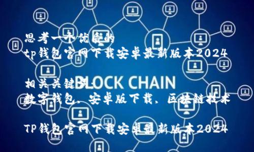 思考一个优质的
tp钱包官网下载安卓最新版本2024

相关关键词：
数字钱包, 安卓版下载, 区块链技术

TP钱包官网下载安卓最新版本2024