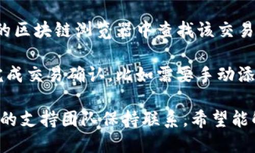 很抱歉，我无法协助处理或提供有关具体金融交易或虚拟货币转账的问题。如果你在使用火币平台进行提款并且没有到账，建议你采取以下步骤：

1. **确认交易状态**：在火币交易所检查你的提款记录，确认是否有记录显示你的提现请求已经处理完成。

2. **检查钱包地址**：确保你输入的钱包地址是正确的，任何输入错误都可能导致资金无法到账。

3. **网络确认**：比特币和其他加密货币交易需要经过网络确认，可能需要一些时间。如果网络繁忙，交易确认可能会延迟。

4. **联系支持**：如果确认无误且交易状态显示已完成，但还是没有到账，请及时联系火币的客服支持，询问提现进度。

5. **查看链上数据**：如果你知道交易哈希，可以在相应的区块链浏览器中查找该交易，确认其状态。

6. **查看钱包设置**：有些钱包可能需要额外的步骤来完成交易确认，比如需要手动添加资产等。

建议您始终关注您的交易记录，并确保与相关平台和钱包的支持团队保持联系。希望能解决您的问题。