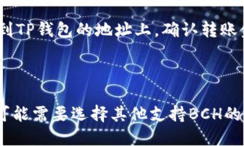 BCH（Bitcoin Cash）无法直接转移到TP钱包（如Trust Wallet或其他加密钱包）中，除非该钱包支持BCH。如果TP钱包支持BCH，你可以通过以下步骤进行转账：

1. **确认钱包支持**: 确认你的TP钱包支持BCH。你可以在钱包的加密货币列表中查看是否有BCH选项。

2. **获取钱包地址**: 在TP钱包内找到BCH的接收地址。通常，你可以通过点击“接收”或“添加资产”来找到相应的地址。

3. **进行转账**: 从你当前的BCH钱包或交易所提取BCH，粘贴到TP钱包的地址上，确认转账金额并提交。

4. **等待确认**: 转账提交后，需等待区块链网络确认。

请确保仔细检查地址，以免资金丢失。如果TP钱包不支持BCH，你可能需要选择其他支持BCH的钱包或交易所进行操作。