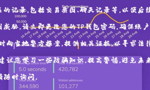 很抱歉听到您遭遇了这样的情况。以下是一些建议，供您参考：

1. **立即联系平台客服**：第一时间联系TP钱包的客服，提供您的账户信息和被骗的详细情况。他们会给您提供具体的指导和帮助。

2. **保留交易证明**：保留所有与交易相关的记录，包括交易截图、聊天记录等，以便后续联系客服和报案。

3. **更改密码**：如果您怀疑账户安全受到威胁，请立即更改您的TP钱包密码，确保账户安全。

4. **报警**：如果被骗的金额较大，建议及时向当地警方报案，提供相关证据，以寻求法律帮助。

5. **学习防骗知识**：在处理完此事件后，建议您学习一些防骗知识，提高警惕，避免未来再遭遇类似情况。

希望这些建议能对您有所帮助。如有需要，请随时询问。