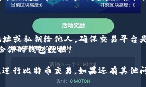 要填写比特币钱包地址，首先你需要了解比特币钱包的基本信息和如何找到钱包地址。以下是一些简单步骤来帮助你完成这一过程。

### 1. 获取比特币钱包地址

首先，确保你有一个比特币钱包。如果你还没有钱包，可以选择以下几种类型的比特币钱包：

- **软件钱包**：可以在手机或电脑上安装的应用程序，如 Exodus、Electrum 等。
- **硬件钱包**：物理设备，如 Ledger 或 Trezor，可以安全存储比特币。
- **在线钱包**：如 CoinBase 或 Blockchain.info，用户可以通过浏览器访问。

无论使用哪种钱包方式，获取钱包地址的步骤通常是相似的。

### 2. 查找钱包地址

一旦你安装并设置好钱包，按照以下步骤获取你的比特币钱包地址：

- **打开钱包应用**：启动你选择的比特币钱包应用。
- **查找地址选项**：在钱包的主页上，通常会有一个“接收”或“接收比特币”的选项。点击它。
- **复制地址**：你会看到一个代表你钱包的比特币地址，通常是以“1”，“3”或“bc1”开头的一串字符。你可以直接复制这个地址。

### 3. 填写比特币钱包地址

在进行交易或接收比特币时，你需要在相应的输入框中填写比特币钱包地址。以下是一些重要提示：

- **确保无误**：粘贴或手动输入地址时，务必仔细对照确认。比特币地址是非常长的，通常由26至35个字符构成，包含字母和数字的组合。
- **避免空格**：确保你复制的地址没有多余的空格或字符。
- **检查格式**：确保地址格式正常，没有损坏，而特殊字符（如“O”（大写字母O）与“0”（数字零）常常容易混淆）。

### 4. 完成交易

- **确认交易信息**：在填写完地址后，检查交易的数量和其他信息。
- **发起交易**：确认无误后，点击“发送”或“确认”等按钮，完成比特币的发送或接收。

### 小贴士

- **安全性**：在任何情况下都不要分享你的钱包地址或私钥给他人，确保交易平台是可信的。
- **备份钱包**：为了避免丢失比特币，务必定期备份你的钱包数据。

希望以上信息能够帮助你顺利填写比特币钱包地址、进行比特币交易。如果还有其他问题，欢迎随时提问！