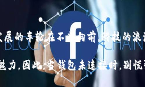 未连接以太坊钱包？三个简单步骤助你快速重连！
以太坊, 钱包, 连接/guanjianci

在链上漫游的数字钥匙
以太坊网络如今已经成为了去中心化应用（DApp）和智能合约的热门舞台。在这个数字货币和区块链技术飞速发展的时代，连接一个安全、可靠的以太坊钱包就如同拥有一把开启扭曲现实的钥匙。然而，有时我们会在这条链上迷失，钱包未连接的提示便是最常见的信号之一。

第一步：检查网络设置
你是否曾在夜晚的灯光下，冥思苦想地研究连接失败的原因？实际上，未连接以太坊钱包的首要原因可能是在“网络”这一环节出现了问题。首先，检查你的网络连接是否稳定，就像在狂风暴雨中寻找一个能淋湿你的避风港。确保系统能够顺畅访问互联网，只有这样，你的数字资产才能顺利驶入以太坊的航道。

不仅如此，还要确认你连接的钱包是否选择了正确的网络，例如主网、测试网等。想象一下，试图在沙漠中寻找丰饶的绿洲，却意外踏入了无尽的干土地。你需要小心自己所处的环境，确保选定的是与目标一致的网络。

第二步：重新加载钱包应用
如果网络连接没有问题，但钱包依然显示未连接，那么此时就如同一道封闭的门，等待你用一种简单的方法打开。你可以尝试关闭当前的钱包应用，给它一个短暂的“休眠”时间，然后再重新启动。这个过程就像给你的心灵做个短暂的休息，一段时间后再回归，让你重新焕发精神。

在重启后，再次尝试连接。这时，像老朋友一样，钱包会甘愿与你相拥，重新回到以太坊的怀抱。如果仍然无效，可以尝试清除浏览器缓存，给钱包一个全新的开始，就如同清晨的露珠洗净一片晨雾，唤醒新的气息。

第三步：检查钱包的安全设置
如果第二步的“重启”还是无法解决问题，那么可能是深藏于安全设置中的小问题。在这个数字化的时代，安全无疑是封闭在密码之后的一道防线。当你尝试连接钱包时，不妨仔细检视一下你的安全设置，确保所有的权限、密钥和恢复短语都准确无误。

想象一下，就如同海盗船长在宝藏上锁了重重关卡。你需要确保自己拥有准确的“钥匙”，不仅是登录信息，还包括你所使用的浏览器、钱包扩展的授权权限，甚至二次验证的设置。这些看似微小的细节，往往能够成为你重新解锁以太坊世界的通行证。

总结：以太坊的旅程从未结束
在你逐步尝试以上步骤的过程中，或许会感受到一种奇妙的体验——当你与数字世界的连接被暂时中断时，其实也是在沉淀思考。经济发展的车轮在不断向前，科技的浪潮带着我们移步换景，正是这种探索、尝试和重连，让我们的旅程生动而充满热忱。

无论是通过手机钱包、浏览器扩展，还是硬件钱包，每一次的连接都如同重新打开一扇通向未来的窗户，使我们更深入地了解去中心化的魅力。因此，当钱包未连接时，别慌张，跟随这些简单的步骤，你就能如同经历了风雨后重见阳光，继续在这片充满无尽可能的以太坊世界中前行。