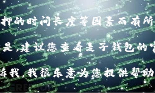 关于麦子钱包NEAR质押收益率的具体数字会随着市场的流动性、网络条件、质押的时间长度等因素而有所变化。此外，NEAR生态系统可能会有不同的质押活动和相关的奖励机制。

通常来说，NEAR的质押收益率在不同的时间和条件下可能从5%到20%不等。但是，建议您查看麦子钱包的官方网站或其官方社交媒体渠道，以获取最新的收益率信息和相关的质押细节。

如果您有兴趣了解更多关于如何质押、收益率的计算以及其他相关信息，请告诉我，我很乐意为您提供帮助！