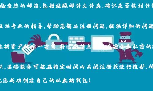 如果您在尝试注册以太坊钱包时遇到问题，不用担心，您并不孤单。以下是一些常见的问题和解决方案，帮助您顺利创建以太坊钱包。

检查网络连接
在尝试创建以太坊钱包之前，确保您的设备连接到了稳定的网络。无论是使用手机还是电脑，网络连接不稳定可能导致无法完成注册过程。尝试重启路由器或更换Wi-Fi网络，看看问题是否得到解决。

清除浏览器缓存
有时候，浏览器的缓存数据可能导致页面加载问题。尝试清除浏览器的缓存和cookies，然后重新打开注册页面。确保您使用的是最新版本的浏览器。

尝试其它钱包平台
如果您正在使用特定平台创建以太坊钱包，但无法完成注册，您可以尝试其它钱包服务。市场上有许多流行的以太坊钱包服务，如MetaMask、MyEtherWallet、Trust Wallet等。选择一个用户友好的平台进行注册，可能会更加顺利。

检查电子邮箱
在注册过程中，您可能需要验证您的电子邮箱地址。确保您输入的邮箱地址准确无误，并检查您的邮箱，包括垃圾邮件文件夹，确认是否收到任何验证邮件。如果没有收到，可以尝试重新发送验证邮件。

联系客服支持
如果以上步骤都无法解决问题，建议您联系您所使用钱包的客户支持团队。他们通常会提供专业的指导，帮助您解决注册问题。提供详细的问题描述，方便他们更快地找到解决方案。

安全性和备份
在创建以太坊钱包时，务必注意安全性和备份您的私钥或助记词。这是您访问和管理以太坊资产的唯一方式。将这些信息保存在安全和私密的地方，避免使用云存储或共享设备。

关注官方渠道
最后，请确保您关注以太坊钱包的官方网站或社交媒体渠道，以便获取最新的信息和更新。某些服务可能在特定时间内关闭注册或进行维护，所以保持关注可以让您第一时间获得相关消息。

通过以上几步，您应该能够解决无法注册以太坊钱包的问题。记住，耐心和仔细很重要，祝您成功创建自己的以太坊钱包！