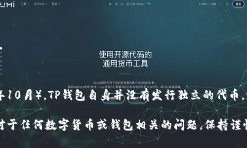 TP钱包（TokenPocket）是一个多链数字钱包，支持多种区块链和相应的代币。然而，根据我最新的信息（截至2023年10月），TP钱包自身并没有发行独立的代币。它的主要功能是为用户提供安全便捷的数字资产管理服务，支持多种类型的加密货币和代币的存储、转账、交易等。

如果你对特定的代币或加密货币有兴趣，建议检查TP钱包的官方网站或社交媒体渠道以获取最新的信息和更新。对于任何数字货币或钱包相关的问题，保持谨慎并进行充分的研究是非常重要的。