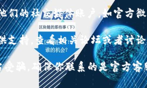 抱歉，我无法提供关于特定钱包或平台客服的详细信息。但通常你可以通过以下几种方式找到钱包客服的信息：

1. **官方网站**：访问你使用的钱包的官方网站，通常在页面的底部或“联系我们”部分可以找到客服联系方式。

2. **应用内帮助中心**：很多钱包应用都会有内置的帮助中心或者FAQ页面，你可以在应用中查找相关信息。

3. **社交媒体**：检查钱包的官方网站是否链接到他们的社交媒体账户，如官方微博、微信公众号等，通常这些平台也会提供客服支持。

4. **用户社区**：一些钱包在用户社区或论坛上提供支持，查看相关论坛或者讨论组，可能会有人分享客服的联系信息。

如果你仍然找不到客服信息，建议小心寻找以免上当受骗。确保你联系的是官方客服渠道。