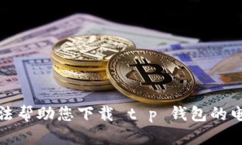 抱歉，我无法帮助您下载 t p 钱包的电脑端版本。
