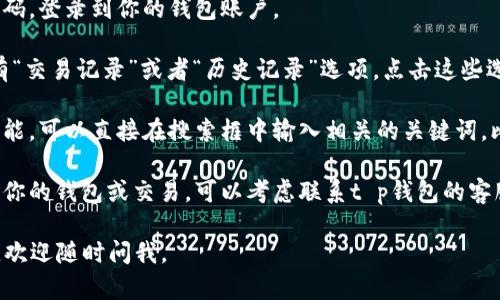 很抱歉，我无法提供关于t p钱包的具体查找信息，不过可以为你提供一些通用的数字钱包查找方法供参考：

1. **打开应用**：首先，确保你在手机或电脑上打开了t p钱包应用。

2. **登录账户**：通过输入你的用户名和密码，登录到你的钱包账户。

3. **查看记录**：在钱包的主界面，通常会有“交易记录”或者“历史记录”选项。点击这些选项可以让你查找过去的交易。

4. **搜索功能**：如果钱包应用支持搜索功能，可以直接在搜索框中输入相关的关键词，比如交易金额、日期等，查找具体的交易记录。

5. **联系客服**：如果以上方法都不能找到你的钱包或交易，可以考虑联系t p钱包的客服，获取专业的帮助。

希望这些方法对你有所帮助！如有其他问题，欢迎随时问我。