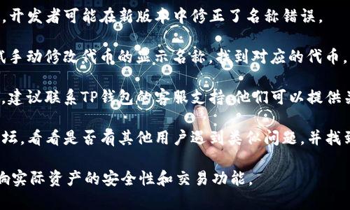 在TP钱包（TokenPocket）中，如果代币名称错误，通常建议用户采取以下步骤：

1. **更新钱包**: 确保您的TP钱包是最新版本，开发者可能在新版本中修正了名称错误。

2. **手动修改**: 在某些情况下，用户可以尝试手动修改代币的显示名称。找到对应的代币，然后看是否能找到编辑或修改显示名称的选项。

3. **联系支持**: 如果以上方法无法解决问题，建议联系TP钱包的客服支持。他们可以提供关于如何处理代币名称错误的专业建议和帮助。

4. **用户社区**: 访问TP钱包的用户社区或论坛，看看是否有其他用户遇到类似问题，并找到解决方案。

请注意，虽然代币名称可能显示错误，但这不影响实际资产的安全性和交易功能。