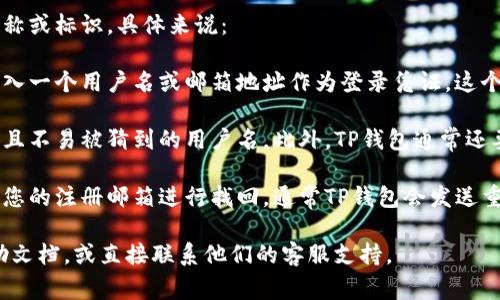 TP钱包的用户名通常是指您在TP钱包中注册时使用的名称或标识。具体来说：

1. **账户设置**：通常在您创建账户时，系统会要求您输入一个用户名或邮箱地址作为登录凭证。这个用户名是您在TP钱包内识别自己的标识。

2. **安全性**：为了确保账户安全，建议您使用一个独特且不易被猜到的用户名。此外，TP钱包通常还要求您设置密码，以及启用双因素认证（2FA）等安全功能。

3. **找回用户名**：如果您忘记了用户名，可以尝试通过您的注册邮箱进行找回，通常TP钱包会发送重置链接或提示。

如果您还有进一步的问题，建议您查阅TP钱包的官方帮助文档，或直接联系他们的客服支持。