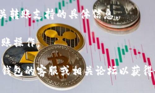 TP钱包是一款多链数字资产钱包，它支持多种加密货币的存储和管理。HT（Huobi Token）是火币交易所发行的代币。要确认TP钱包是否能转账HT，建议采取以下步骤：

1. **检查钱包支持的资产**：打开TP钱包，查看支持的代币列表。通常在“资产”或“币种”部分，可以找到是否包含HT。

2. **更新钱包版本**：确保你使用的是TP钱包的最新版本，以获得最佳支持和安全性。

3. **参考官方文档**：访问TP钱包的官方网站或相关社区，查找有关转账支持的具体信息。

4. **尝试转账**：如果支持，按照钱包的指引，输入接收地址进行转账操作。

如果你对具体的转账过程有疑问或需要进一步的帮助，建议咨询TP钱包的客服或相关论坛以获得最新的信息。