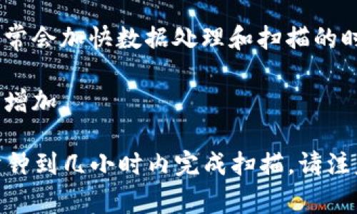 比特币钱包扫描的时间会因多种因素而异，通常没有一个固定的时间。以下是一些影响扫描时间的主要因素：

1. **区块链的大小**：比特币的区块链数据量不断增加，随着时间的推移，其大小会显著影响钱包扫描的时间。

2. **网络速度**：如果您的网络连接速度较慢，下载和同步区块链数据的时间会相应增长。

3. **钱包类型**：不同类型的钱包（全节点钱包、轻钱包、热钱包、冷钱包等）在扫描和同步区块链数据时所需的时间也各不相同。例如，全节点钱包需要下载完整的区块链，而轻钱包只需下载部分数据，从而可以更快完成扫描。

4. **硬件性能**：您的设备性能也会影响钱包扫描的速度。更强大的处理器和更快的存储设备通常会加快数据处理和扫描的时间。

5. **交易历史**：如果您的钱包中有大量的交易记录，扫描和整理这些信息所需的时间也会相应增加。

通常来说，对于一个全节点钱包，初始同步可能需要几个小时到几天的时间。而轻钱包则会在几分钟到几小时内完成扫描。请注意，这些都是粗略的估算，实际情况可能会有所不同。