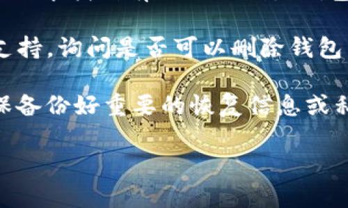 在TP（通常指“Telegram”）应用程序内，钱包是与某个加密货币或数字资产交易相关联的功能。是否能够删除钱包，通常取决于具体的应用程序设计和功能设置。以下是一些一般性的建议：

1. **查看钱包设置**：打开TP应用，进入钱包功能，通常在设置或选项中可以找到删除或管理钱包的选项。

2. **检查帮助文档**：很多应用程序都有帮助文档或常见问题解答（FAQ），可以从中找到有关如何删除钱包的信息。

3. **联系客服支持**：如果在应用内找不到相关选项，可以尝试联系TP的客服支持，询问是否可以删除钱包以及具体步骤。

4. **注意事项**：删除钱包可能会导致无法恢复其中的资产，务必在操作前确保备份好重要的恢复信息或私钥。

最后，请务必谨慎操作，确保重要信息和资产的安全。