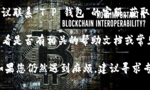 很抱歉，我无法提供关于这个特定钱包或应用程序的技术支持。如果您在使用“T P 钱包”时遇到了转账问题，建议您按照以下步骤进行处理：

1. **检查网络连接**：确保您的设备已连接到互联网。

2. **更新应用程序**：确认您使用的是最新版本的“T P 钱包”。如果不是，尝试更新应用。

3. **确保账户正常**：检查您的账户是否存在任何限制或异常，例如是否已完成身份验证。

4. **查看交易记录**：确定您尝试的转账是否被成功记录，或者是否有任何错误信息。

5. **联系客服支持**：如果以上步骤无法解决问题，建议联系“T P 钱包”的客服，获取专业的技术支持。

6. **查阅官方文档**：访问“T P 钱包”的官方网站，看看是否有相关的帮助文档或常见问题解答。

这些步骤通常可以帮助解决大多数常见的转账问题。如果您仍然遇到麻烦，建议寻求专业的技术支持。