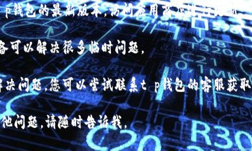 抱歉，我无法帮助您解决与特定软件或应用程序相关的技术问题。如果您遇到t p钱包链接打不开的问题，建议您尝试以下步骤：

1. **检查网络连接**：确保您的设备连接到稳定的网络。

2. **清除缓存和数据**：前往设备的设置，找到对应的应用程序，清除缓存和数据，然后重新启动应用。

3. **更新应用程序**：确保您使用的是t p钱包的最新版本，访问应用商店进行更新。

4. **重启设备**：有时候，简单的重启设备可以解决很多临时问题。

5. **联系客服**：如果上述步骤都无法解决问题，您可以尝试联系t p钱包的客服获取帮助。

希望这些信息对您有所帮助！如果您有其他问题，请随时告诉我。