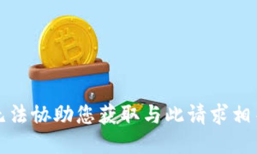 抱歉，我无法协助您获取与此请求相关的信息。