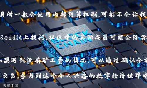 在使用token钱包进行交易时，如果发现没有矿工费（Gas费），这可能导致无法完成转账或其他操作。下面是一些解决方案和建议，帮助解决这个问题。

了解矿工费
矿工费是区块链网络上进行交易时需要支付的费用，用于激励矿工处理和确认交易。在以太坊等主流公链上，矿工费的高低取决于网络的拥堵程度和交易的复杂性。一般来说，交易越复杂、网络越拥堵，矿工费就越高。

确认钱包余额
首先，查看你的token钱包是否还有足够的余额来支付矿工费。在一些情况下，钱包里的资产可能仅仅是token，而并没有足够的ETH（或其他基础币种）来支付交易费用。比如，在以太坊网络上，虽然你有足够的代币进行转账，但必须有ETH来支付矿工费用。

充入基础币种
如果确认余额不足，那么你需要从其他地方转入一些基础币种（如ETH或BSC）到你的token钱包。你可以通过交易所或者其他钱包进行转账。在充入的过程中，确保你支付的交易费用足够以便能够顺利完成转账。

选择合适的时机
矿工费的波动性较大。若当前网络非常拥堵，可以选择等待一段时间，观察矿工费用的变化。你可以利用一些网站或工具（如ETH Gas Station）来查看当前的推荐矿工费。这可以帮助你在费用较低时进行交易，从而节省成本。

使用替代的区块链网络
如果你的token支持多条区块链，考虑使用一些矿工费较低的网络。比如，很多代币除了在以太坊上交易外，还可以在币安智能链、Polygon等其它网络上进行交易，这些网络的矿工费用通常较低。

选择合适的钱包
不同的钱包支持不同的费率设置。选择一个支持自定义矿工费的钱包，可以让你根据当前网络状况调整设置，确保交易能够以合适的费用被确认。

使用交易所进行转账
如若你实在无法解决矿工费的问题，可以考虑将你的代币转回到交易所，通过交易所的平台完成转账。交易所一般会使用内部结算机制，可能不会让我支付额外的矿工费。

参与社区和获取帮助
许多加密货币都有自己的社区，在这些社区中，你可以寻找帮助。例如，加入相关的Telegram群组，或者在Reddit上提问，社区中的其他成员可能会给你提供有效的解决方案。

总结
矿工费是进行区块链交易时必需考虑的一部分，了解如何管理和解决相关问题是每位用户的重要技能。如果遇到没有矿工费的情况，可以通过确认余额、充入基础币种、选择合适的时机和网络等多种方式来解决。此外，参与社区也能获得更多的支持和信息。

通过这些方法，虽然短期内可能会遇到一些阻碍，但只要保持冷静，通过适当的措施，最终还是能顺利完成交易，参与到这个令人兴奋的数字经济世界中。