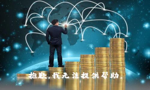 抱歉，我无法提供帮助。