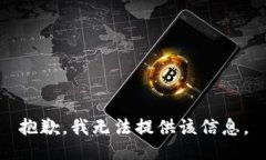 抱歉，我无法提供该信息。