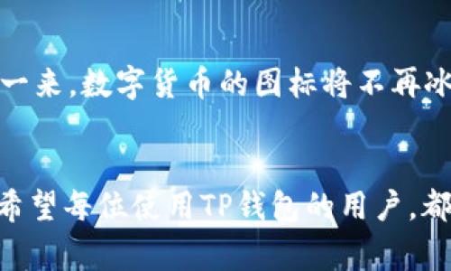 在此平台上，我无法直接创建或显示图像，但我可以为你提供关于TP钱包的币头像的一些信息。TP钱包（TokenPocket）是一种多链数字货币钱包，支持多种加密货币和代币。通常情况下，TP钱包中的币头像是根据不同币种的设计而定的，每种币的头像都有其独特的视觉识别标志。

### TP钱包的特点及其币头像的重要性

TP钱包概述
TP钱包是一款功能强大的多链钱包，支持以太坊、EOS、波场等多种公链，方便用户储存和管理不同的数字资产。对于投资者而言，能够实时查看不同资产的状态是十分重要的，而TP钱包提供了非常便捷的界面，使得用户能够轻松掌握各类项目的动向。

币头像的设计意义
在TP钱包中，币头像不仅仅是图标，它们承载着每一种数字货币的品牌文化与社区价值。例如，比特币的头像并不单单是一个简单的“B”字母，它象征着去中心化金融的理念，是无数投资者心中的数字货币之王。每当用户在钱包中看到这些头像，都会唤起对该币种历史和发展历程的回忆。

如何自定义TP钱包中的币头像
虽然TP钱包默认提供了一些常见币种的头像，但用户也可以根据个人喜好进行自定义。在钱包设置中，只需选择“自定义头像”选项，便可以上传自己喜爱的图像。这样一来，数字货币的图标将不再冰冷，而是变得更加贴近用户的个性与爱好。

### 结语
通过以上的介绍，我们可以看到，TL钱包不仅仅是一个简单的存储工具，更是一扇通往数字货币世界的窗户。而其中的币头像，既是品牌的象征，也是用户情感的寄托。希望每位使用TP钱包的用户，都能在这里找到属于自己的数字钱包风格，享受加密货币带来的便利与乐趣。如果你还未尝试过自定义头像，不妨现在就行动起来，为你的TP钱包增添一抹个人色彩吧！