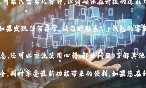 关于t p钱包的升级问题，通常来说，许多数字钱包提供厂商会定期发布更新，以增强安全性、添加新功能或用户体验。以下是一些关于如何检查和进行t p钱包升级的步骤和建议：

1. 检查当前版本
首先，您可以在t p钱包的设置中找到当前版本信息。了解您正在使用的版本，可以帮助您决定是否需要升级。有些钱包会提示用户，如有可用的更新，您可以直接在应用内进行操作。

2. 查看官方网站或应用商店
访问t p钱包的官方网站或您所使用的平台的应用商店，查看最新的版本信息和更新日志。通常，更新日志会明确列出此次更新中修复了哪些问题或新增了哪些功能。

3. 备份您的数据
在进行任何升级之前，确保您已经备份了钱包中的数据。创建一个安全的备份可以防止在升级过程中数据丢失。您可以将恢复助记词、私钥等信息保存在安全的地方。

4. 进行升级
如果确认有更新，您可以按照应用商店中的提示或钱包内的指示进行升级。这可能只需要几分钟，但请确保在升级的过程中您的设备保持在线并且电量充足。

5. 升级后的检查
升级完成后，花一些时间检查钱包的功能是否正常运行。确保您的资产安全，如果发现任何异常，请及时联系t p钱包的客服。

6. 参与社区
许多数字钱包都拥有用户社区或论坛。参与其中不仅可以获取最新的升级信息，还可以交流使用心得、解决问题，了解其他用户的体验。

通过这些步骤，您可以轻松检查和进行t p钱包的升级，确保您的数字资产安全，同时享受最新功能带来的便利。如果您在升级过程中遇到问题，也可以随时寻求专业技术支持，确保每一步都顺利进行。