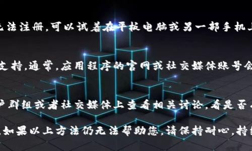 关于TokenPocket无法注册的问题，您可以尝试以下步骤和解决方案：

### 1. 检查网络连接
TokenPocket需要稳定的网络才能完成注册。请确保您的设备连接到可靠的网络，您可以尝试切换到移动数据或更换Wi-Fi网络，看看是否能解决问题。

### 2. 更新应用程序
确保您正在使用TokenPocket的最新版本。打开您的应用商店（Google Play或App Store），搜索TokenPocket并检查是否有可用更新。如果有，请更新到最新版本并重试注册。

### 3. 清除应用缓存
有时，应用程序的缓存可能会导致问题。您可以尝试清除TokenPocket的缓存。具体步骤如下：
- 前往您的手机“设置”。
- 找到“应用”或“应用管理”选项。
- 找到TokenPocket，点击进入。
- 选择“存储”，然后点击“清除缓存”。
- 重新打开TokenPocket并尝试注册。

### 4. 检查账号信息
在注册过程中，确保您输入的信息是正确的，包括电子邮件地址和密码。某些情况下，使用已注册的电子邮件地址会导致不可用。确保您没有使用曾经注册过的邮箱。

### 5. 尝试不同的设备
如果问题依旧，建议您尝试在另一台设备上进行注册。如果您在手机上无法注册，可以试着在平板电脑或另一部手机上完成注册。

### 6. 联系客服支持
如果以上步骤无法解决您的问题，您可以尝试联系TokenPocket的客服支持。通常，应用程序的官网或社交媒体账号会提供联系信息。详细描述您遇到的问题，他们会提供更专业的解决方案。

### 7. 查看社区反馈
有时，其他用户可能会遇到类似的问题。在TokenPocket的社区论坛、用户群组或者社交媒体上查看相关讨论，看是否有人分享过相似的注册问题及其解决办法。

通过以上步骤，您应能找到解决TokenPocket无法注册问题的有效途径。如果以上方法仍无法帮助您，请保持耐心，持续关注开发团队的公告，以获取最新的应用更新或故障排除信息。