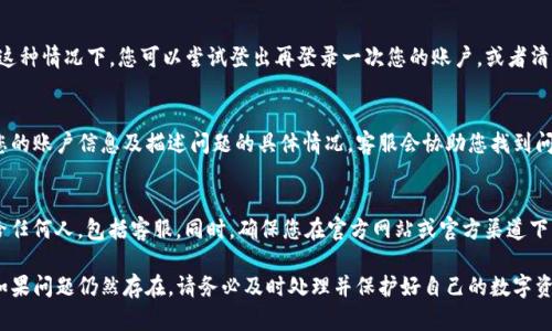 如果您在使用TP钱包时看不到总资产，可能由于多个原因导致。接下来，我将为您详细介绍可能出现的情况及解决方案。

一、确认网络连接
首先，请确认您的设备是否连接到互联网。如果网络信号不稳定或者断开，可能会导致TP钱包无法更新资产信息。可以尝试重新连接网络，或者切换到更稳定的Wi-Fi环境。

二、更新钱包应用
有时，TP钱包的应用版本可能存在问题。请检查应用商店是否有可用的更新。如果有，请及时更新钱包应用，以确保使用最新版本带来的稳定性和功能完整性。

三、切换网络
TP钱包支持多种网络，例如以太坊、币安智能链等。有时，您可能处于错误的网络中，导致资产无法显示。请检查您的钱包网络设置，并确保切换到正确的网络。

四、查看资产列表
在TP钱包中，可能由于某些资产未被添加至显示列表，导致总资产看起来为零。您可以尝试手动添加您拥有的资产，通常在“资产”或“钱包”页面中，有“添加资产”的选项。根据相应的智能合约地址添加所需资产。

五、账户同步问题
有时，TP钱包在与区块链同步时可能会出现延迟，从而导致资产显示不正确。这种情况下，您可以尝试登出再登录一次您的账户，或者清除缓存数据来强制钱包重新同步区块链数据。

六、联系技术支持
如果以上步骤仍然未能解决问题，您可以尝试联系TP钱包的客服支持。提供您的账户信息及描述问题的具体情况，客服会协助您找到问题的原因并提出解决方案。

七、保持警惕，保护资产安全
在处理任何钱包问题时，请务必保持警惕。切勿轻易提供您的助记词或私钥给任何人，包括客服。同时，确保您在官方网站或官方渠道下载和更新钱包应用，以防下载到假冒软件。合理保护您的数字资产，确保安全。

以上是可能导致TP钱包总资产看不到的原因及解决方案，希望能帮助到您。如果问题仍然存在，请务必及时处理并保护好自己的数字资产安全。