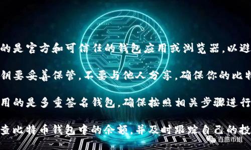 要检查比特币钱包中的余额，可以按照以下步骤操作：

### 方法一：使用官方比特币钱包

1. **打开钱包应用**：如果你使用的是官方比特币钱包（如Bitcoin Core），首先启动该应用。
   
2. **查看余额**：钱包的首页通常会显示当前余额。在应用界面上方或侧边栏可以找到“账户”或“余额”选项。

3. **同步区块**：注意，如果是全节点钱包，可能需要等待同步到最新的区块才能准确查看余额。

### 方法二：使用区块链浏览器

1. **获取地址**：打开你的钱包，找到你的比特币接收地址。

2. **访问区块链浏览器**：在浏览器中输入网址，访问区块链浏览器，例如Blockchain.com、BTCscan等。

3. **输入地址**：在浏览器的搜索框中输入你的比特币地址。

4. **查看余额**：浏览器将显示该地址的交易历史和当前余额。

### 方法三：使用移动钱包应用

1. **打开移动钱包应用**：如Coinbase、Blockchain Wallet等。

2. **登录账户**：确保你已经登录了你的账户。

3. **查看余额**：在主界面上会清晰显示你的比特币余额，通常还会展示其他加密货币的余额。

### 注意事项

- **安全性检查**：确保你使用的是官方和可信任的钱包应用或浏览器，以避免潜在的网络钓鱼攻击。

- **保持私钥安全**：钱包的私钥要妥善保管，不要与他人分享，确保你的比特币安全。

- **多重签名钱包**：如果你使用的是多重签名钱包，确保按照相关步骤进行操作。

通过这些方法，你可以方便地检查比特币钱包中的余额，并及时跟踪自己的投资情况。