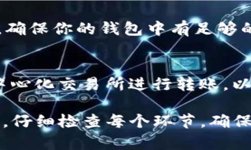 如果TP钱包转账没有到账，可以按照以下步骤进行处理：

检查转账记录
首先，登录TP钱包，检查转账记录。确认转账的交易ID和金额是否正确，确保你确实进行了转账操作。如果发现自己的记录没有问题，可以继续下一步。

确认网络状态
有时，转账不成功可能是由于网络问题。检查你的手机或电脑的网络连接，确保网络畅通。特别是在进行区块链转账时，网络的稳定性尤为重要。

查看区块链网络状态
不同的加密货币在区块链网络中的处理速度可能有所不同。你可以访问相关的区块链浏览器，输入你的交易ID，查看该交易是否已经被确认。如果交易处于“待处理”状态，可能需要等待更长时间。

检查确认次数
大多数情况下，转账需要一定数量的确认次数才能完成。根据转账类型的不同，确认次数的要求也不同。如果确认次数不足，你可能需要耐心等待。

联系客服支持
如果以上步骤都没有解决你的问题，建议联系TP钱包的客服支持。通常，他们会要求你提供交易ID、时间戳、金额等信息，以帮助他们快速定位问题。

保持信息安全
在联系支持时，不要透露你的钱包私钥或敏感信息，以免造成进一步的安全隐患。

了解相关手续费
在进行转账之前，要了解所需的手续费。有时候，由于费用设置不当，转账可能会失败。确保你的钱包中有足够的余额来支付手续费。

考虑使用不同的转账方式
如果转账未到账问题频繁，可以考虑使用其他转账方式或钱包。例如，可以尝试使用中心化交易所进行转账，以获得更快的确认速度。

希望以上步骤可以帮助你解决TP钱包转账未到账的问题。在操作过程中，请保持冷静，仔细检查每个环节，确保你的资金安全。