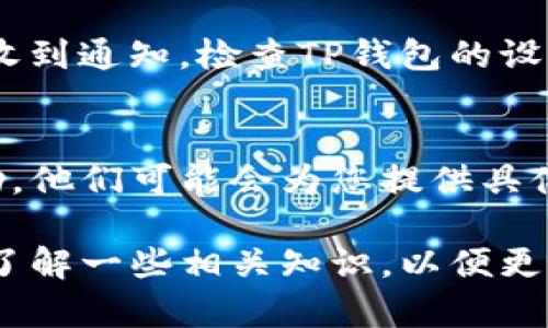 要知道您的TP钱包里是否有币转过来，您可以按照以下步骤进行检查：

1. 打开TP钱包
首先，您需要在手机上找到并打开TP钱包应用。如果您还没有安装，请前往应用商店下载并安装。确保使用最新版本以获得最佳体验。

2. 登录账户
进入应用后，输入您的登录凭证（如密码或生物识别）以访问您的钱包账户。如果您是新用户，您可能需要通过您的助记词或私钥来恢复您的钱包。

3. 检查资产概览
登录后，您将看到资产概览页面。此页面会显示您钱包中的所有数字货币的总览，包括各币种的余额和市值。

4. 查看交易记录
要确认是否有新币转入，您可以前往“交易记录”或“历史”选项。这里会详细列出您钱包的所有交易，包括转入和转出。查找最新的交易记录，以便确认是否有新币入账。

5. 使用区块链浏览器
如果您需要更详细的信息，可以使用区块链浏览器（例如以太坊区块浏览器Etherscan）来查询您的钱包地址。复制您的钱包地址，并在浏览器中粘贴，您将看到包括转账时间、金额、确认数等的详细记录。

6. 设置提醒功能
一些钱包应用允许您设置提醒或通知功能，这样当有新的币转入您的钱包时，您会及时收到通知。检查TP钱包的设置，看看是否有类似的选项。

7. 聊天或在线支持
如果您仍然无法确定您的钱包中是否有币转入，您可以联系TP钱包的客服支持寻求帮助。他们可能会为您提供具体的步骤和指导。

以上步骤可以帮助您确认TP钱包中是否有币转入。如果您对数字货币不太熟悉，建议多了解一些相关知识，以便更好地管理和使用您的数字资产。