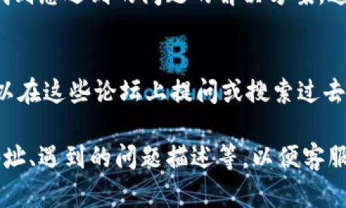 如果您在使用TP钱包时遇到任何问题或需要帮助，可以通过以下方式联系TP钱包的客服：

1. 官方网站
访问TP钱包的官方网站，通常在网站的首页或者“联系我们”或者“支持”页面会提供客服联系方式，包括客服热线、在线聊天服务等。

2. 社交媒体
TP钱包可能在多个社交媒体平台（如微信、微博、Twitter等）上都有官方账号，您可以通过关注他们的官方社交媒体获取最新信息和帮助。

3. 应用内支持
在TP钱包的应用程序中，通常会有“帮助中心”或者“客服”选项，您可以在应用内直接提交您的问题，客服会及时回复您。

4. 常见问题解答（FAQ）
在TP钱包的官方网站或者应用内，查找FAQ部分可能会找到您遇到的问题的解决方案，这可以节省您联系人工客服的时间。

5. 社区论坛
许多区块链和加密货币的钱包都有用户社区论坛，您可以在这些论坛上提问或搜索过去的问题和答案，其他用户或社区管理员可能会提供帮助。

在联系TP钱包客服时，请准备好相关信息，如您的钱包地址、遇到的问题描述等，以便客服能够更快地帮助您解决问题。