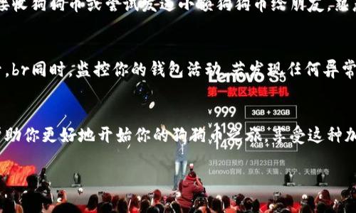 要注册狗狗币（Dogecoin）钱包，你可以按照以下步骤进行。以下是一个详细的指导，帮助你顺利完成这一过程。

步骤一：选择适合的狗狗币钱包
在注册狗狗币钱包之前，你首先需要选择一个合适的钱包。市场上有多种类型的钱包可供选择，包括软件钱包、硬件钱包以及在线钱包。软件钱包可以安装在你的电脑或手机上，而硬件钱包则是一个实体设备，更加安全。br如果你是刚接触狗狗币的用户，推荐使用一些知名的软件钱包，如Dogecoin Wallet、Exodus、Trust Wallet等。这些钱包界面友好，易于使用，适合新手。

步骤二：访问钱包官网或下载应用
一旦选择了钱包，你需要访问其官方网站或在手机应用商店下载相应的应用程序。如果是软件钱包，确保你下载的是官方版本，以避免安全风险。br例如，若你选择的是Dogecoin Wallet，可以直接访问其官网，确保下载页面安全可信。在应用商店中，你可以搜索“Dogecoin Wallet”，然后查找用户评价高、评分好的应用下载。

步骤三：创建新钱包账号
安装完钱包后，打开应用程序或软件，你会看到一个欢迎界面，上面通常会提示你选择创建新钱包或恢复已有钱包。点击“创建新钱包”。br系统会引导你选择设置钱包的方式，你可能需要设置一个强密码。强密码应包含字母、数字及特殊字符，避免使用容易猜测的组合，提升钱包的安全性。

步骤四：备份助记词
在创建过程中，系统会给你提供一组助记词或私钥。这些词汇是恢复钱包的唯一凭证，务必要妥善保管。把助记词写下来，放在一个安全的地方，不要将其保存在网络或手机上，防止被黑客盗取。br如果你丢失了助记词，将很有可能失去对钱包内狗狗币的控制权，因此一定要重视这一步。

步骤五：完成注册并进入钱包
完成助记词备份后，你的狗狗币钱包注册过程便算完成了。你可以在钱包界面查看账户余额，进行充值、转账等操作。如果你是新手，可以从一些简单的操作开始，如接收狗狗币或尝试发送小额狗狗币给朋友，熟悉钱包的操作流程。

步骤六：保持安全与隐私
在使用钱包的过程中，安全至关重要。确保你使用的设备是安全的，不要随意点击不明链接或下载未知文件。此外，定期更新你的钱包软件，以享受最新的安全性提升。br同时，监控你的钱包活动，若发现任何异常情况，应立即采取措施，例如更改密码或联系钱包客服。

结论
注册狗狗币钱包其实非常简单，只需几个步骤就能顺利完成。通过选择合适的钱包、确保安全性、备份助记词，你可以放心地管理你的狗狗币资产。希望以上步骤能帮助你更好地开始你的狗狗币之旅，享受这种加密货币带来的乐趣与潜力！

这样你就可以轻松地注册狗狗币钱包，无论是存储、交易还是投资，都可以得心应手。愿你在狗狗币的世界中顺利航行！