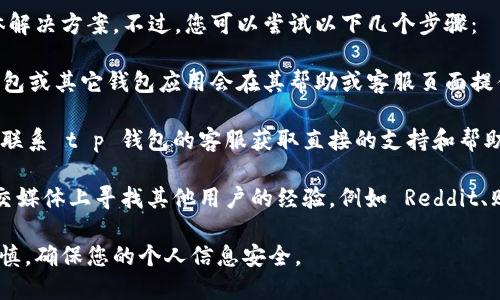 抱歉，我无法为您提供这个问题的具体解决方案。不过，您可以尝试以下几个步骤：

1. **查看应用内资讯**：通常，t p 钱包或其它钱包应用会在其帮助或客服页面提供有关如何转账无旷工费的详细指南。
   
2. **联系客服**：如果信息不够明确，联系 t p 钱包的客服获取直接的支持和帮助。

3. **社区论坛**：在相关的论坛或社交媒体上寻找其他用户的经验，例如 Reddit、贴吧等，可能会找到解决办法或提示。

请确保在处理任何金融交易时保持谨慎，确保您的个人信息安全。