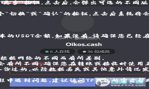 要切换TP钱包中的USDT版本，您可以按照以下步骤进行操作。这里以TP钱包为例，具体步骤可能会因钱包版本、操作系统或更新而略有不同，请以实际界面为准。

### 步骤一：打开TP钱包

首先，在您的手机上找到TP钱包的应用图标，点击打开。

### 步骤二：进入资产页面

在钱包主界面，寻找并点击“资产”或“钱包”选项，进入您的资产管理界面。

### 步骤三：查找USDT

在资产列表中，向下滚动查找USDT。如果您拥有多个版本的USDT（例如ERC20、TRC20等），您会看到多个USDT选项。

### 步骤四：选择切换版本

1. **版本选择**: 通常在USDT选项下，会有一个小箭头或“更多”按钮。点击后，会弹出可选的不同版本（如Ethereum网络的USDT和Tron网络的USDT）。
   
2. **切换网络**: 选中您想要切换到的版本，通常会有一个“切换”或“确认”的按钮。点击后系统将会进行切换。

### 步骤五：完成切换

完成切换后，您会回到资产页面，此时您应该能看到选定版本的USDT余额。如果没有，请确保您已经在相应的网络上进行了资产接收或发送操作。

### 注意事项

- **交易费用**: 切换USDT版本时，可能会涉及交易费用，根据网络的不同而有所差别。
- **发送/接收地址**: 不同的USDT版本其地址格式可能会有所不同，确保您在转账或接收时使用正确的地址。
- **备份钱包**: 在进行任何操作之前，确保您的钱包是备份过的，以防数据丢失或其他意外情况发生。

以上便是切换TP钱包中USDT版本的步骤。如果您在操作过程中遇到问题，建议访问TP钱包的官方帮助中心或社区寻求支持。