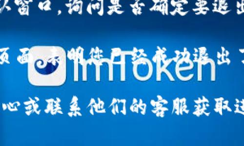 要退出手机上的TP钱包（也称为数字货币钱包），可以按照以下步骤操作：

1. **打开TP钱包**：在你的手机上找到TP钱包的应用程序，点击打开。

2. **进入设置界面**：在钱包的主界面，通常会有一个“我的”或者“设置”选项，点击进去。

3. **找到退出登录选项**：在设置页面中，向下滚动，寻找“退出登录”或“注销账户”的选项。不同版本的TP钱包可能会有不同的名称，仔细查找即可。

4. **确认退出**：点击“退出登录”选项后，系统可能会弹出确认窗口，询问是否确定要退出。这是为了确保您不会误操作，选择“确认”或“确定”进行退出。

5. **完成退出**：系统会处理您的请求，成功后会返回到登录页面，表明您已经成功退出了TP钱包。

如果您在操作过程中遇到任何问题，可以查看TP钱包的帮助中心或联系他们的客服获取进一步的支持。