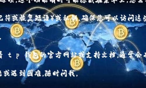 要帮助您找到 t p 钱包的恢复功能，通常可以按照以下步骤操作：

1. **打开 t p 钱包**：首先，确保您已经下载并安装了 t p 钱包应用程序。打开应用程序，您将进入主界面。

2. **找到恢复选项**：在主界面或者设置中寻找“恢复”或“导入钱包”的选项。这个功能有时可能隐藏在菜单里，您需要寻找相关的设置或选项。

3. **输入助记词或私钥**：恢复钱包通常需要您输入助记词（也称为助记符或恢复短语）或私钥。确保您可以访问这些信息，因为它们是恢复钱包的关键。

4. **确认恢复**：输入助记词或私钥后，按提示进行确认，完成恢复过程。

5. **查看支持文档或客服**：如果您在应用内找不到恢复功能，建议查看 t p 钱包的官方网站或支持文档，通常会有详细的步骤和说明。此外，您也可以联系他们的客服以获得直接的帮助。

希望这些步骤能帮助您找到 t p 钱包的恢复功能！如果您有具体的问题或遇到困难，随时问我。