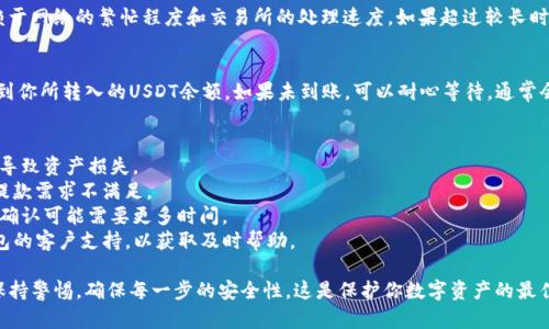 将抹茶上的USDT（泰达币）转移到TP钱包的步骤相对简单，但需要注意安全性和准确性。请按照以下步骤操作：

第一步：准备你的TP钱包
首先，确保你已经安装并设置好了TP钱包。如果你还没有TP钱包，可以在应用商店中下载该应用程序，并按照指示完成注册。设置钱包时，请务必妥善保存助记词和私钥，以确保你的数字资产安全。

第二步：获取TP钱包的USDT钱包地址
1. 打开TP钱包，进入主界面。  
2. 在主界面上，选择“资产”（Assets）选项，然后找到USDT。如果没有显示USDT，可以点击“添加代币”并搜索USDT进行添加。  
3. 点击USDT后，选择“接收”（Receive）选项，屏幕上会显示你的USDT钱包地址。将这个地址复制到剪贴板，或者记下这个地址。

第三步：登录抹茶账户
打开抹茶（MXC）交易所的官方网站，输入你的账户信息并登录。如果你还没有账户，请先进行注册并完成身份验证，以确保能够进行提现。

第四步：提现USDT
1. 登录后，找到“资产”（Assets）或“资金管理”（Fund Management）的选项，选择“提现”（Withdraw）操作。  
2. 在提现页面选择USDT作为提取的代币。  
3. 将你在TP钱包中复制的USDT钱包地址粘贴到提现地址栏。确保地址的准确性，避免因错误转账而造成的损失。  
4. 输入你希望提现的USDT数量，然后确认提现的相关信息，包括手续费等。  
5. 最后点击“提交”或“确认”（Confirm）进行提现。根据交易所的安全设置，可能会要求输入验证码或其他身份验证信息。

第五步：等待确认
一般来说，USDT的转账会在几分钟到十几分钟内完成，具体时间依赖于网络的繁忙程度和交易所的处理速度。如果超过较长时间未到账，请检查一下提取记录，并与抹茶的客服支持联系。

第六步：确认到账
在TP钱包中，查看资产页面以确认USDT是否到账。如果成功，你会看到你所转入的USDT余额。如果未到账，可以耐心等待，通常会在短时间内完成交易。

注意事项
1. 安全性：在输入钱包地址时，务必仔细核对，任何错误地址都可能导致资产损失。  
2. 手续费：确保了解抹茶的提现手续费，避免因为手续费问题造成提款需求不满足。  
3. 网络确认：确保你理解区块链转账的确认过程，特别是在高峰期，确认可能需要更多时间。  
4. 客服支持：如果在某一环节遇到问题，不要犹豫联系抹茶或TP钱包的客户支持，以获取及时帮助。

通过以上步骤，你可以轻松地将抹茶上的USDT转移到TP钱包。务必保持警惕，确保每一步的安全性，这是保护你数字资产的最佳方式。