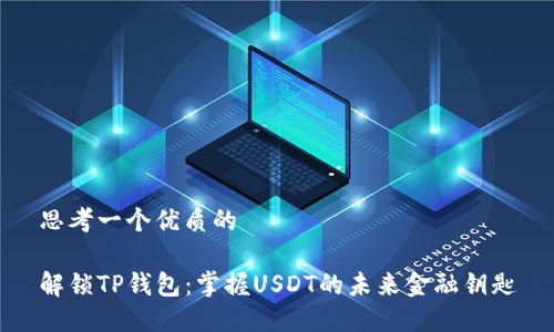 思考一个优质的

解锁TP钱包：掌握USDT的未来金融钥匙
