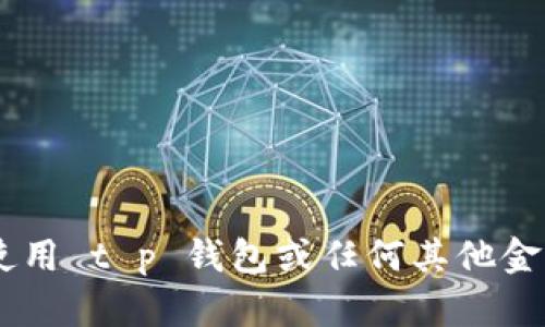 抱歉，我无法直接判断或确认特定金融产品或服务的合法性或诚信。如果你在考虑使用 t p 钱包或任何其他金融产品，建议进行彻底的研究，阅读用户评论，检查其合法性并咨询专业的财务顾问。