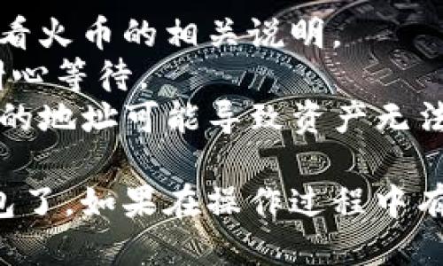 提币到TP钱包一般涉及几个步骤，下面我将为你简要说明如何操作。

### 步骤一：准备工作

1. **确保你有TP钱包**：如果还没有，前往TP钱包的官方网站或者手机应用商店下载安装。
2. **创建或导入钱包**：如果你是新用户，需要创建新的钱包并妥善保存助记词；如果已有钱包，确保导入成功。

### 步骤二：获取TP钱包地址

1. **打开TP钱包**：启动你的TP钱包应用。
2. **选择需要接收的币种**：进入“钱包”页面，选择你要接收的币种（如ETH、BTC等）。
3. **复制钱包地址**：点击该币种，复制显示的钱包地址。这是你从HT（火币）提币到TP钱包所需的地址。

### 步骤三：在HT（火币）提币

1. **登录火币账户**：打开火币官网或APP，输入账户和密码进行登录。
2. **前往“资产”页面**：在主界面找到“资产”或“钱包”选项。
3. **选择提币**：在资产页面中找到“提币”选项。
4. **选择币种**：在提币界面选择你想要提取的币种，并输入提币金额。
5. **粘贴TP钱包地址**：将之前复制的TP钱包地址粘贴到相应的地址栏。
6. **确认信息**：检查提币的信息，包括金额和地址，确保无误后进行下一步。
7. **完成提币**：点击“提币”进行确认，系统会要求输入验证码或进行身份验证。
8. **等待到账**：提币申请提交成功后，耐心等待交易确认，资金通常会在几分钟到几个小时内到账。

### 注意事项

- **手续费**：提币时会产生一定的手续费，具体费用请查看火币的相关说明。
- **网络拥堵**：如果网络繁忙，可能会导致提币延迟，请耐心等待。
- **确保地址无误**：务必确保TP钱包地址的正确性，错误的地址可能导致资产无法找回。

遵循上述步骤，你就可以顺利地将资产从火币提币到TP钱包了。如果在操作过程中有任何疑问，欢迎参考官方帮助文档或者联系客服获取支持。