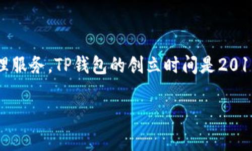 TP钱包（TokenPocket）是一款广泛使用的多链数字货币钱包，旨在为用户提供安全、便捷的数字资产管理服务。TP钱包的创立时间是2018年5月。自成立以来，TP钱包不断提升服务质量，努力满足用户的需求，成为区块链行业的重要工具之一。

如果您需要更详细的信息或有其他问题，欢迎随时告诉我！