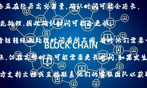 关于“T P钱包跨链转账找回多久能到账”的问题，具体到账时间通常取决于以下几个因素：

1. **区块链网络的拥堵程度**：如果你所转账的区块链网络正在经历高交易量，确认时间可能会延长。

2. **转账金额**：通常来说，较高的转账金额会吸引矿工优先处理，因此确认时间可能会更快。

3. **钱包或交易所的处理流程**：不同的钱包或交易所对跨链转账的处理时间有所不同，有时他们需要一定时间来确认交易。

一般来说，如果转账顺利，资金通常在数分钟到数小时内到账，但在高峰时段可能需要更长时间。如果发生问题，找回资金的过程可能更为复杂，具体时间视情况而定。

如果需要更多帮助或具体情况，建议你查看 T P 钱包的官方支持文档或直接联系他们的客服团队以获取最新信息。