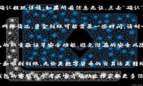 提现到TP钱包的具体步骤通常包括以下几个步骤，具体操作可能因TP钱包的版本、更新或所在地区有所不同。请根据您的钱包版本和请参考官方说明以确保操作的准确性。

步骤一：打开TP钱包
首先，确保您已经在手机上安装了TP钱包应用程序。如果还没有，请前往应用商店下载并安装。启动TP钱包，输入您的密码或使用指纹/人脸识别登录您的账户。

步骤二：确认账户余额
在主页上，您可以看到自己的资产状况。确认您的账户中有足够的资金进行提现。注意查看您的资产种类，以确保您要提现的资金类型和TP钱包支持的资产类型一致。

步骤三：进入提现页面
在TP钱包的主界面，找到“提币”或“提现”选项，点击进入。通常这个按钮会在主界面的底部或侧边栏中显眼的位置。

步骤四：选择提现资产和提现数量
在提现页面，您需要选择要提现的资产类型（例如USDT、ETH等），然后输入您要提现的数量。请确保输入的金额准确无误，并注意平台的最低提现金额要求。

步骤五：填写提现地址
接下来，您需要输入提现地址，这一地址通常是您想将资金转入的数字钱包地址。确保您复制并粘贴正确的地址，以免出现任何资金丢失的问题。为了安全起见，建议再次检查地址的正确性。

步骤六：确认并提交交易
填写完地址和金额后，系统会显示相关的手续费信息。仔细阅读这些信息，然后确认提现详情。如果所有信息无误，点击“确认”或“提交”按钮，等待系统处理您的请求。

步骤七：查看提现记录
提现请求提交后，您可以在TP钱包的“提现记录”或“历史”中查看提现状态。根据网络情况，资金到账可能需要一些时间，请耐心等待。您也可以通过区块链浏览器查询交易状态。

步骤八：注意提现安全
提现过程中，请务必注意保护您的账户信息和提现地址的安全。建议开启TP钱包的双重验证等安全功能，避免潜在的安全风险。如果您发现任何可疑异常，请立即联系TP钱包的客服支持。

总结
提现到TP钱包的过程相对简单，但在操作过程中一定要细心，以确保资金的安全和顺利到账。无论是数字货币的交易还是转账，都需要保持警惕并遵循安全原则，通过待到账的资金来实现自己更大的目标。

希望以上步骤能帮助您成功将资金提现到TP钱包！如果遇到问题，建议联系TP钱包的客服或参考其官方帮助文档获取更多信息和帮助。