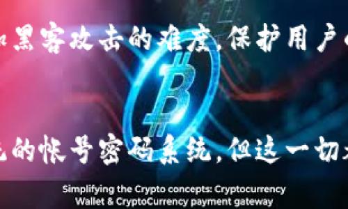 比特币钱包通常不使用传统意义上的帐号密码，而是依赖一系列更加安全的机制来保证用户的资金安全。以下是一些关键概念，帮助你更好地理解比特币钱包的安全性。

### 比特币钱包的安全机制

私钥与公钥
在比特币的世界中，用户的钱包是由一对密钥组成的：公钥和私钥。公钥就像是你的银行账户号码，任何人都可以向这个地址发送比特币。而私钥则是你的密码，掌握了这个密钥，你就可以控制和支配该地址上的所有比特币。

钱包类型
比特币钱包可以分成多种类型，包括硬件钱包、软件钱包（桌面或移动）、纸钱包等。每种钱包都有自己特定的安全措施。例如，硬件钱包使用物理设备存储你的私钥，提供了最高级别的安全性，而软件钱包则可能会受到恶意软件的影响。

助记词
许多比特币钱包会在你创建时生成一组助记词，通常由12到24个单词组成。这组单词可以看作是你钱包的另一种密码，能够用来恢复钱包。因此，妥善保管助记词是非常关键的，一旦丢失，就可能导致无法找回钱包中的资金。

安全措施
为了保护你的比特币钱包，许多钱包会提供额外的安全措施，例如双重认证、时间锁或多重签名。这些措施能够进一步增加黑客攻击的难度，保护用户的资产。

总结
总之，比特币钱包并不像传统银行账号那样简单易懂，它使用了一系列复杂的加密技术来保证安全性。因此，虽然没有传统的帐号密码系统，但这一切都以更为安全的方式来保障用户的资产安全。用户在使用比特币钱包时，需要了解这些基本概念，以确保其资金的安全性。